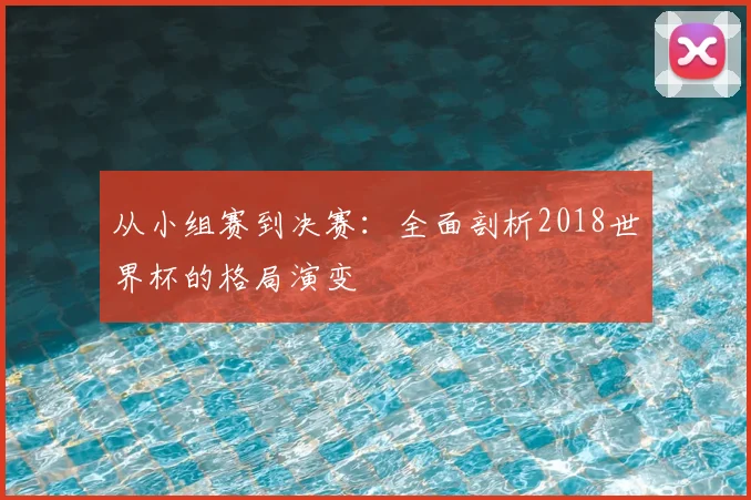 从小组赛到决赛:全面剖析2018世界杯的格局演变
