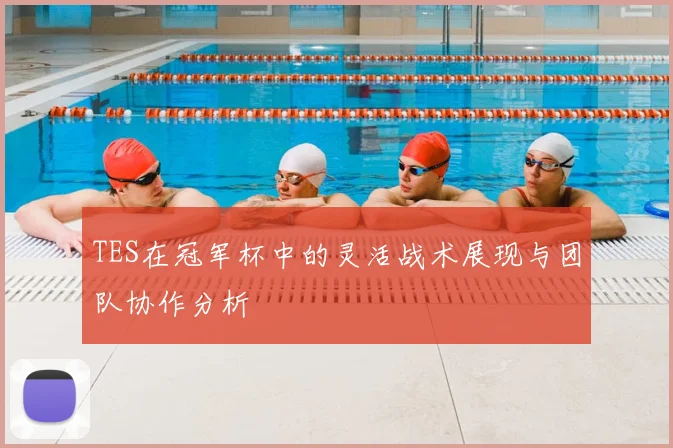 TES在冠军杯中的灵活战术展现与团队协作分析