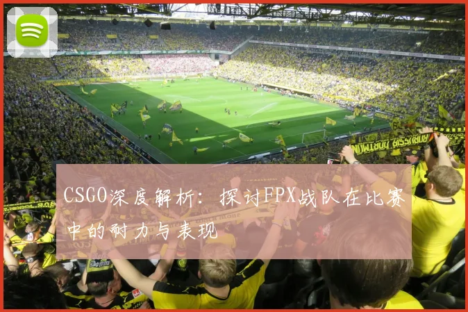 CSGO深度解析：探讨FPX战队在比赛中的耐力与表现