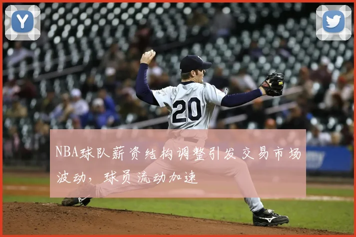 NBA球队薪资结构调整引发交易市场波动，球员流动加速