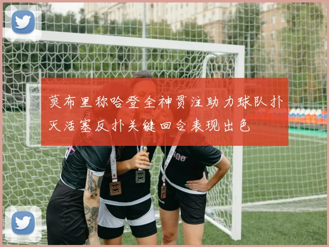 莫布里称哈登全神贯注助力球队扑灭活塞反扑关键回合表现出色