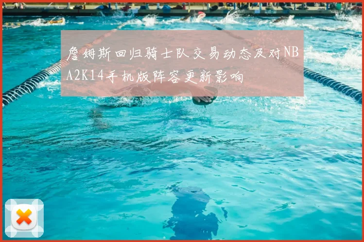 詹姆斯回归骑士队交易动态及对NBA2K14手机版阵容更新影响