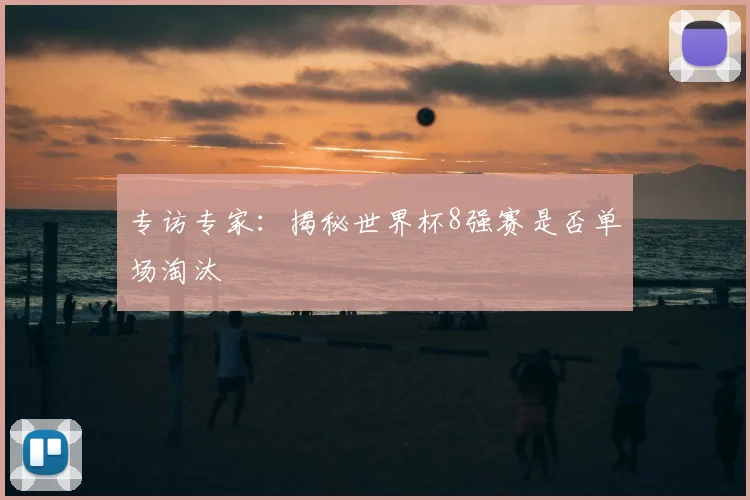 专访专家:揭秘世界杯8强赛是否单场淘汰