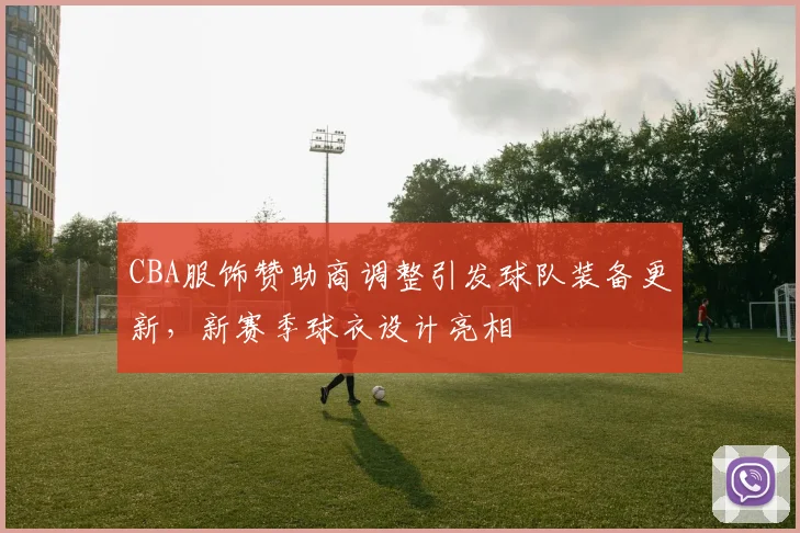 CBA服饰赞助商调整引发球队装备更新，新赛季球衣设计亮相