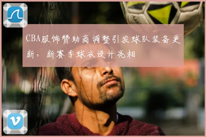 CBA服饰赞助商调整引发球队装备更新，新赛季球衣设计亮相