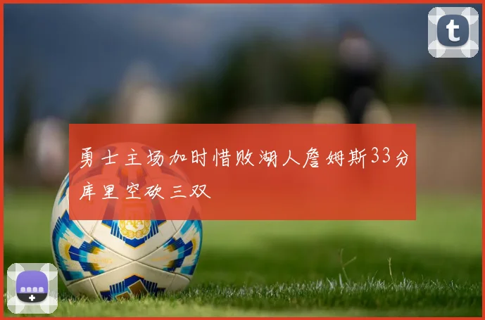 勇士主场加时惜败湖人詹姆斯33分库里空砍三双