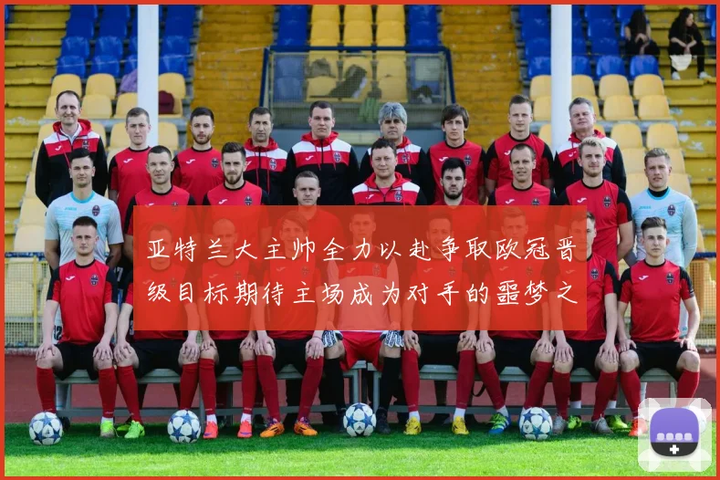 亚特兰大主帅全力以赴争取欧冠晋级目标期待主场成为对手的噩梦之地