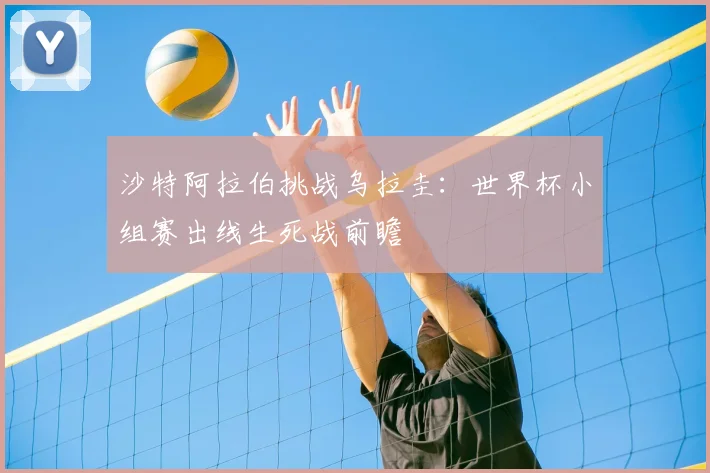 沙特阿拉伯挑战乌拉圭:世界杯小组赛出线生死战前瞻
