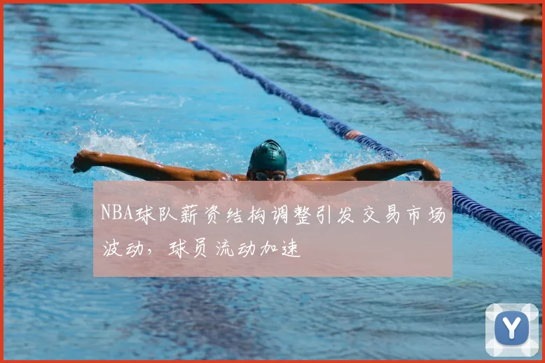 NBA球队薪资结构调整引发交易市场波动，球员流动加速