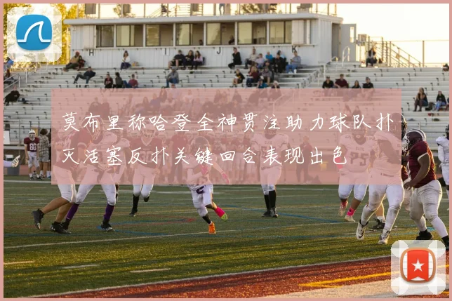 莫布里称哈登全神贯注助力球队扑灭活塞反扑关键回合表现出色