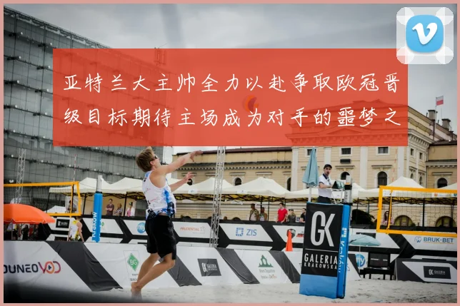 亚特兰大主帅全力以赴争取欧冠晋级目标期待主场成为对手的噩梦之地