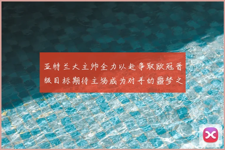亚特兰大主帅全力以赴争取欧冠晋级目标期待主场成为对手的噩梦之地