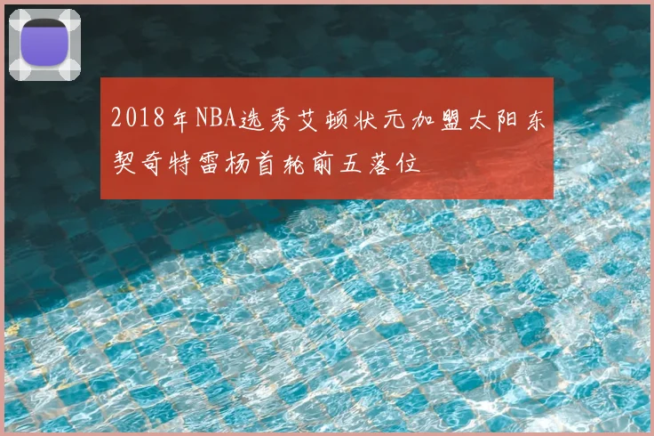 2018年NBA选秀艾顿状元加盟太阳东契奇特雷杨首轮前五落位