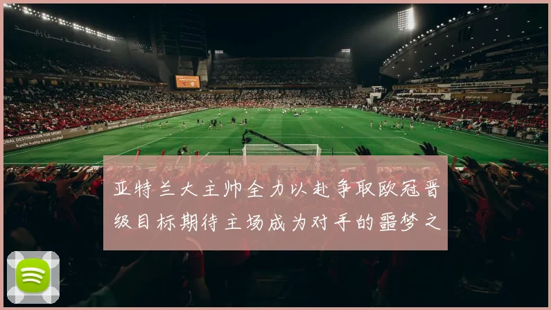 亚特兰大主帅全力以赴争取欧冠晋级目标期待主场成为对手的噩梦之地