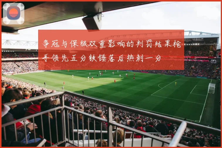 争冠与保级双重影响的判罚结果枪手领先五分铁锤落后热刺一分