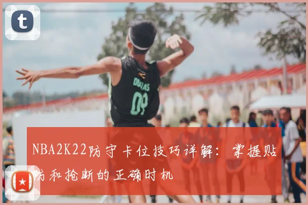 NBA2K22防守卡位技巧详解:掌握贴防和抢断的正确时机