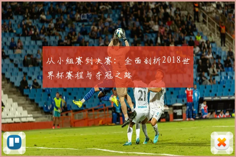从小组赛到决赛:全面剖析2018世界杯赛程与夺冠之路