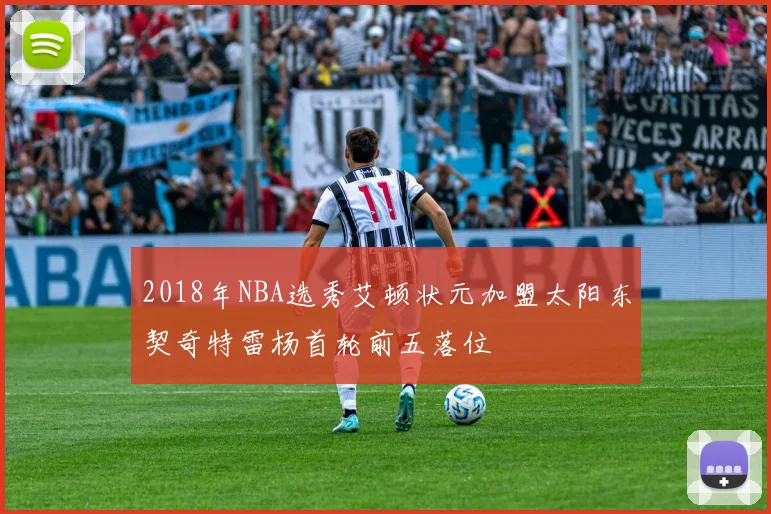 2018年NBA选秀艾顿状元加盟太阳东契奇特雷杨首轮前五落位
