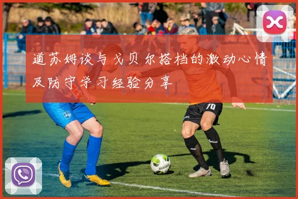 道苏姆谈与戈贝尔搭档的激动心情及防守学习经验分享
