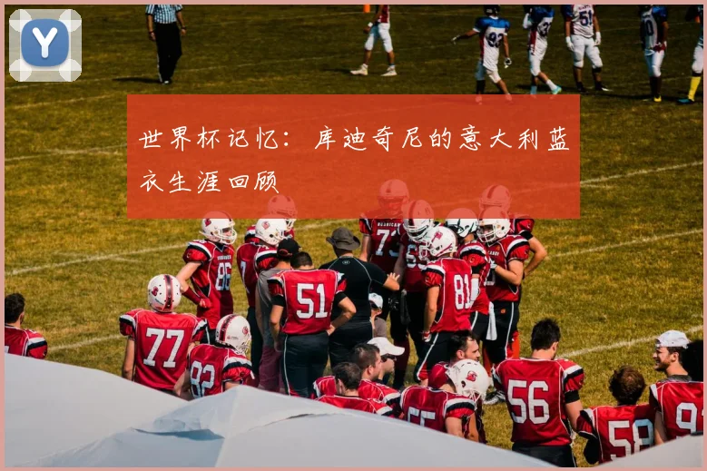 世界杯记忆：库迪奇尼的意大利蓝衣生涯回顾