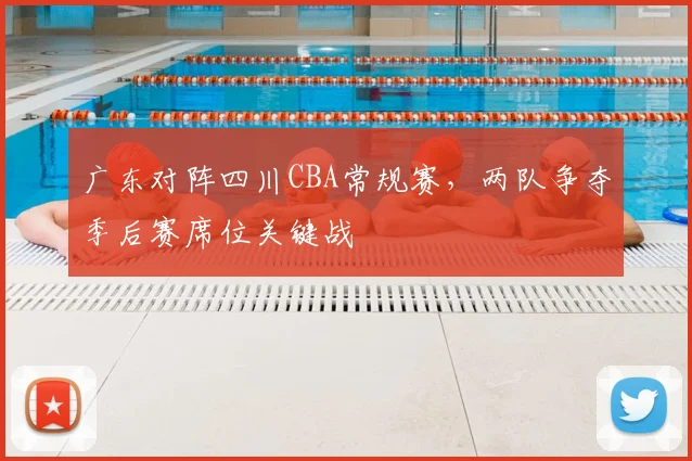 广东对阵四川CBA常规赛，两队争夺季后赛席位关键战