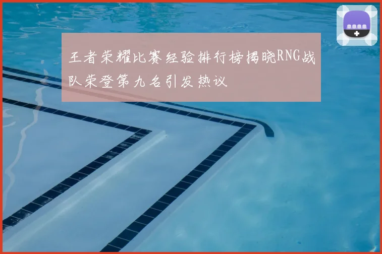 王者荣耀比赛经验排行榜揭晓RNG战队荣登第九名引发热议