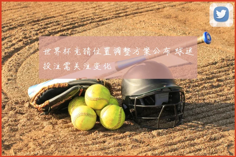 世界杯竞猜位置调整方案公布 球迷投注需关注变化