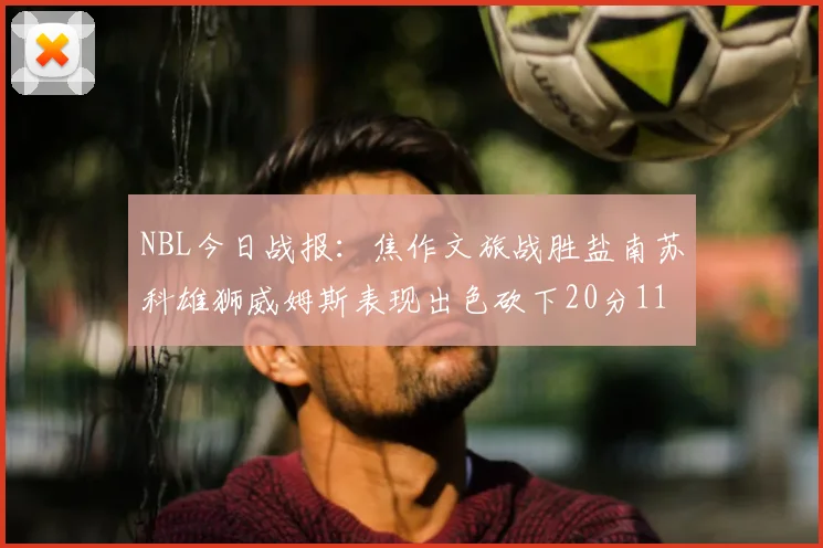 NBL今日战报:焦作文旅战胜盐南苏科雄狮威姆斯表现出色砍下20分11篮板