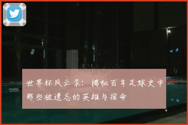 世界杯风云录:揭秘百年足球史中那些被遗忘的英雄与宿命
