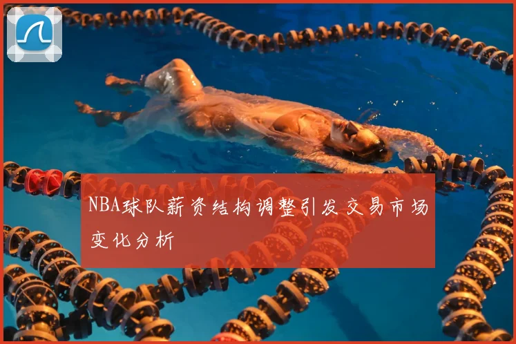 NBA球队薪资结构调整引发交易市场变化分析