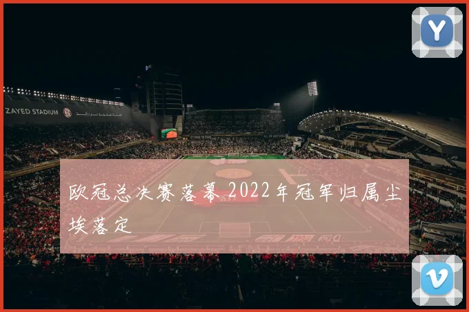 欧冠总决赛落幕 2022年冠军归属尘埃落定