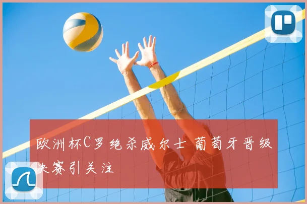 欧洲杯C罗绝杀威尔士 葡萄牙晋级决赛引关注