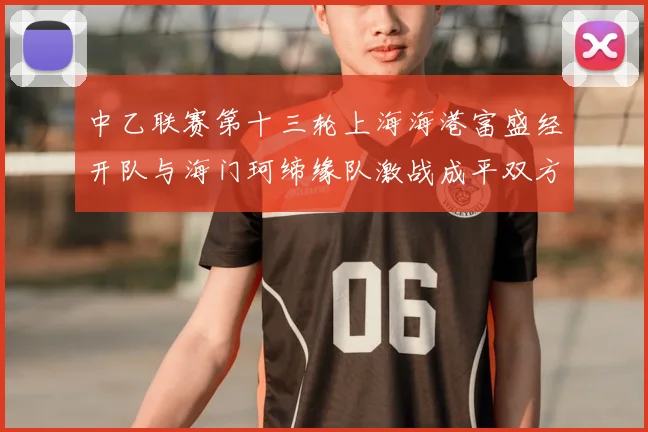 中乙联赛第十三轮上海海港富盛经开队与海门珂缔缘队激战成平双方各取一分
