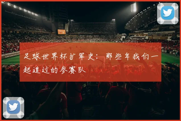 足球世界杯扩军史：那些年我们一起追过的参赛队