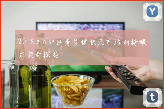 2018年NBA选秀艾顿状元巴格利榜眼东契奇探花