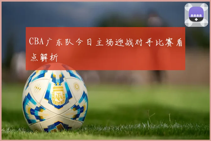CBA广东队今日主场迎战对手比赛看点解析