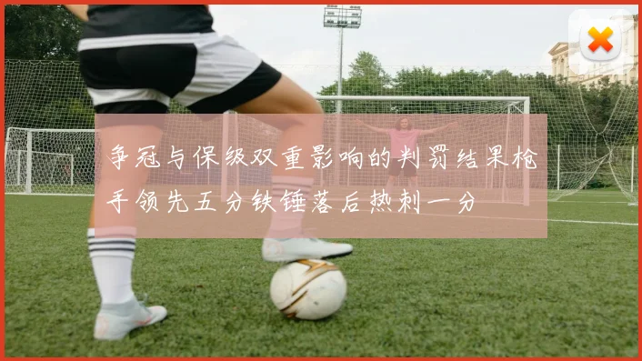争冠与保级双重影响的判罚结果枪手领先五分铁锤落后热刺一分