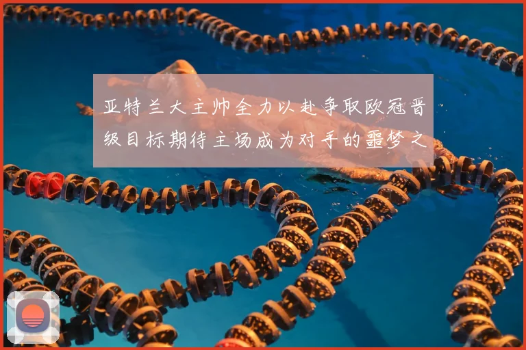 亚特兰大主帅全力以赴争取欧冠晋级目标期待主场成为对手的噩梦之地