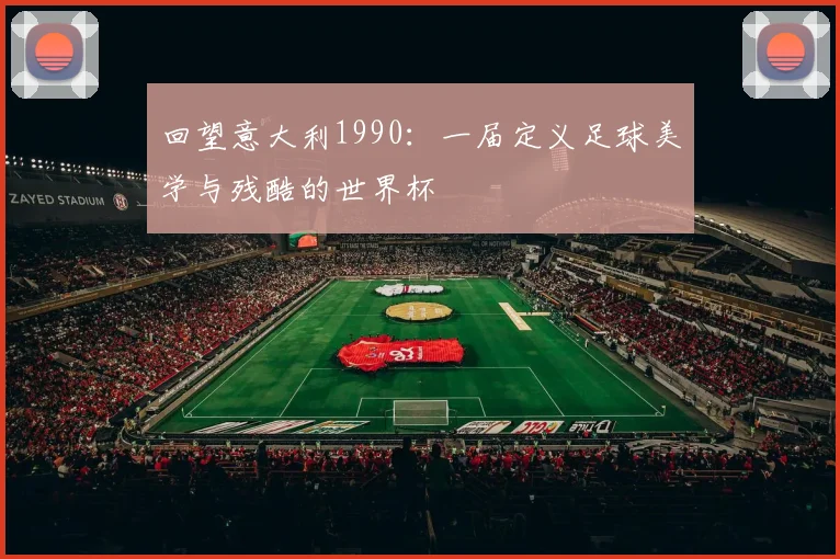 回望意大利1990:一届定义足球美学与残酷的世界杯