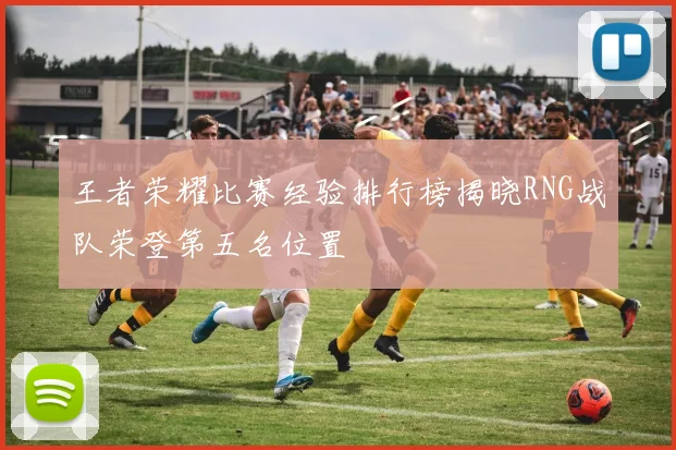 王者荣耀比赛经验排行榜揭晓RNG战队荣登第五名位置