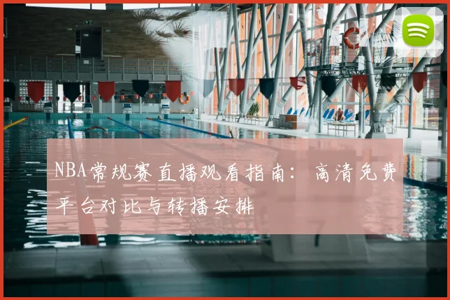 NBA常规赛直播观看指南:高清免费平台对比与转播安排