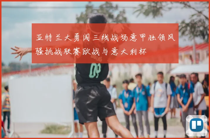 亚特兰大勇闯三线战场意甲独领风骚挑战联赛欧战与意大利杯