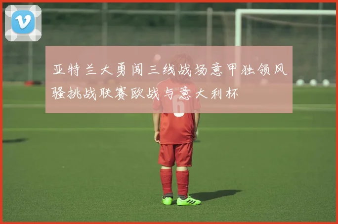 亚特兰大勇闯三线战场意甲独领风骚挑战联赛欧战与意大利杯