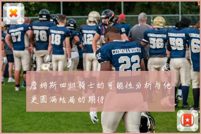 詹姆斯回归骑士的可能性分析与他更圆满结局的期待