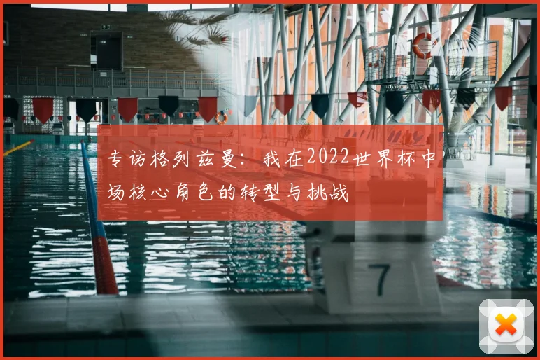 专访格列兹曼：我在2022世界杯中场核心角色的转型与挑战