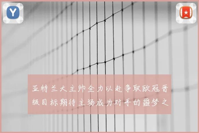 亚特兰大主帅全力以赴争取欧冠晋级目标期待主场成为对手的噩梦之地