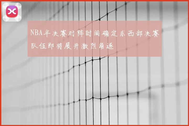 NBA半决赛对阵时间确定东西部决赛队伍即将展开激烈角逐
