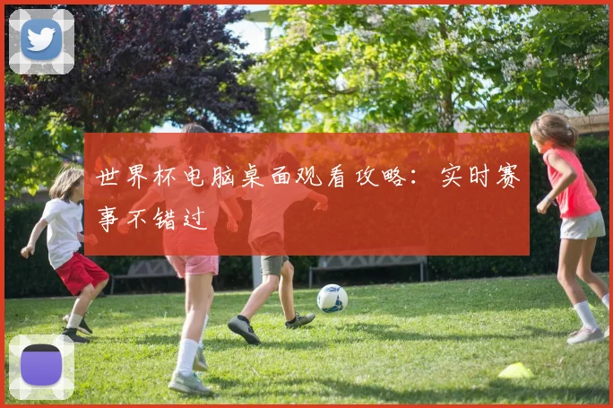 世界杯电脑桌面观看攻略：实时赛事不错过