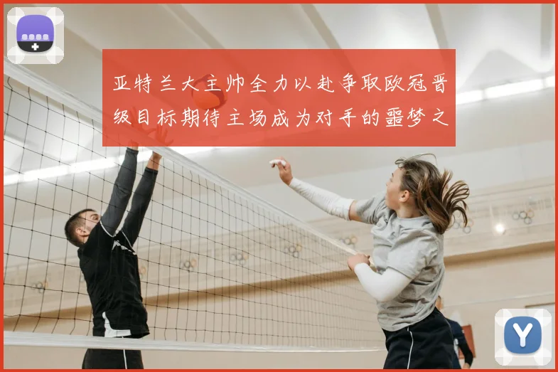 亚特兰大主帅全力以赴争取欧冠晋级目标期待主场成为对手的噩梦之地