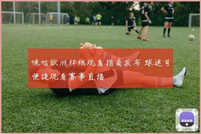 咪咕欧洲杯线观看指南发布 球迷可便捷观看赛事直播